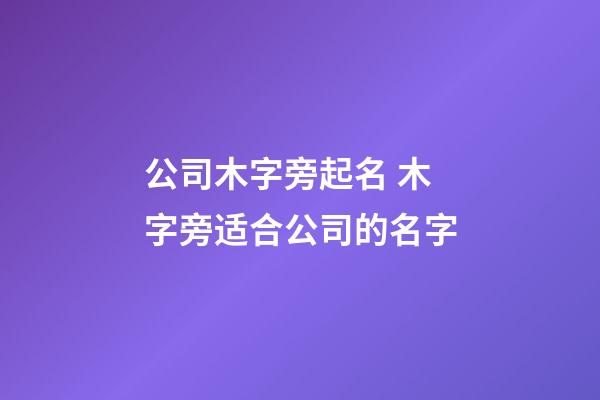 公司木字旁起名 木字旁适合公司的名字-第1张-公司起名-玄机派